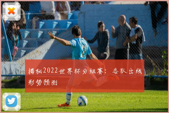 揭秘2022世界杯分组赛：各队出线形势预测