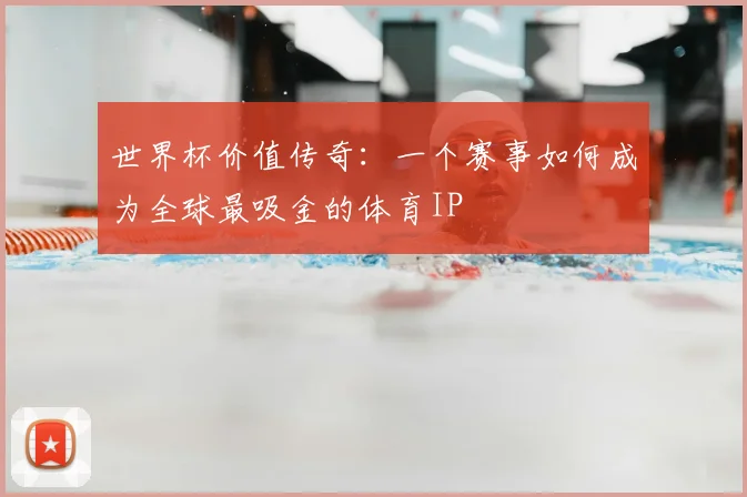 世界杯价值传奇：一个赛事如何成为全球最吸金的体育IP
