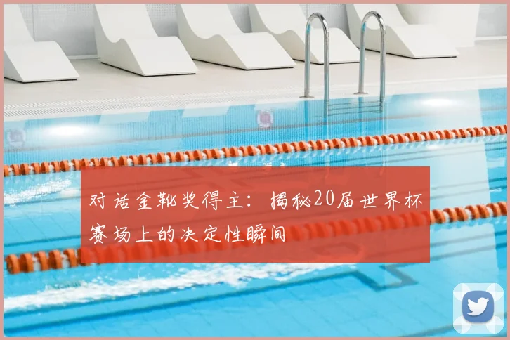 对话金靴奖得主:揭秘20届世界杯赛场上的决定性瞬间