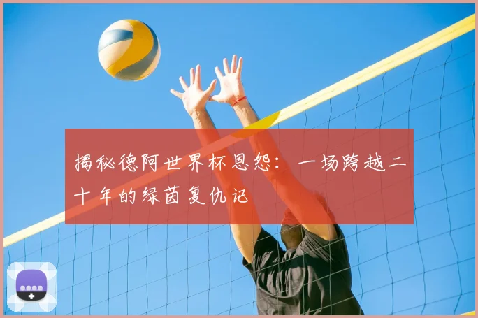 揭秘德阿世界杯恩怨:一场跨越二十年的绿茵复仇记