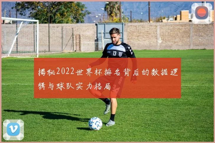 揭秘2022世界杯排名背后的数据逻辑与球队实力格局