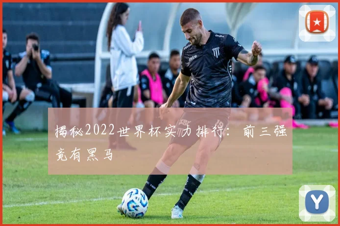 揭秘2022世界杯实力排行：前三强竟有黑马