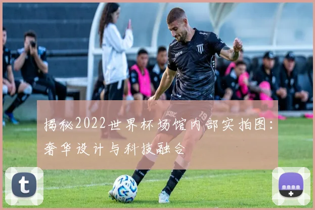 揭秘2022世界杯场馆内部实拍图：奢华设计与科技融合