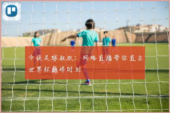 今夜足球狂欢:网络直播带你直击世界杯巅峰时刻