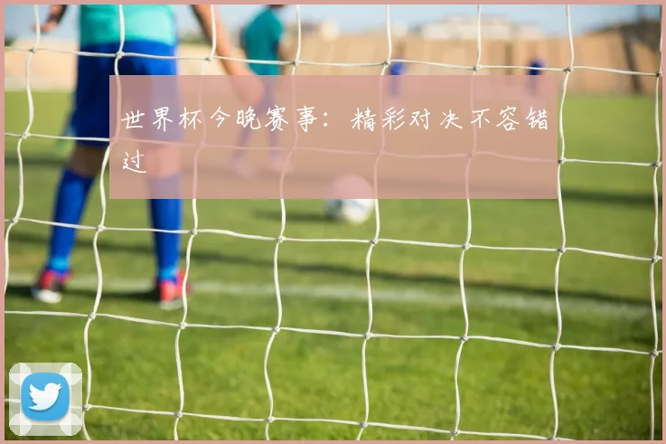 世界杯今晚赛事:精彩对决不容错过