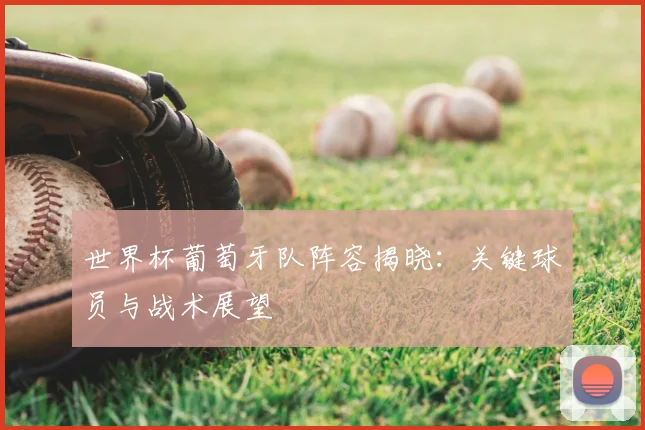 世界杯葡萄牙队阵容揭晓：关键球员与战术展望