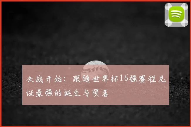 决战开始：跟随世界杯16强赛程见证豪强的诞生与陨落