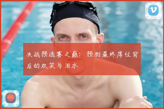 决战预选赛之巅：预测最终席位背后的欢笑与泪水