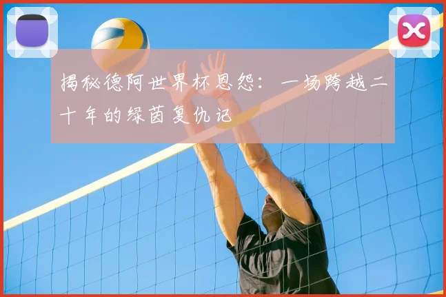 揭秘德阿世界杯恩怨:一场跨越二十年的绿茵复仇记