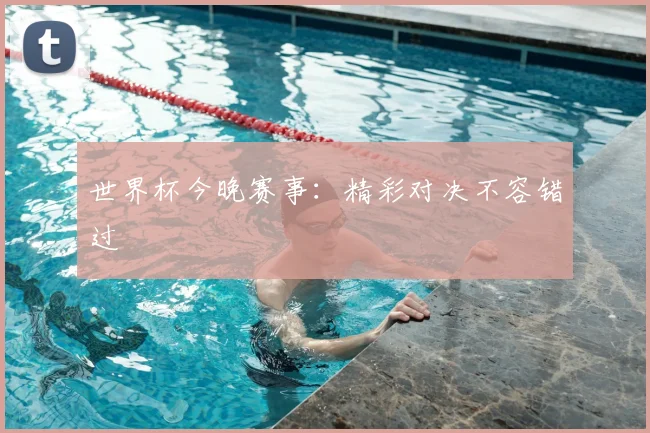 世界杯今晚赛事:精彩对决不容错过