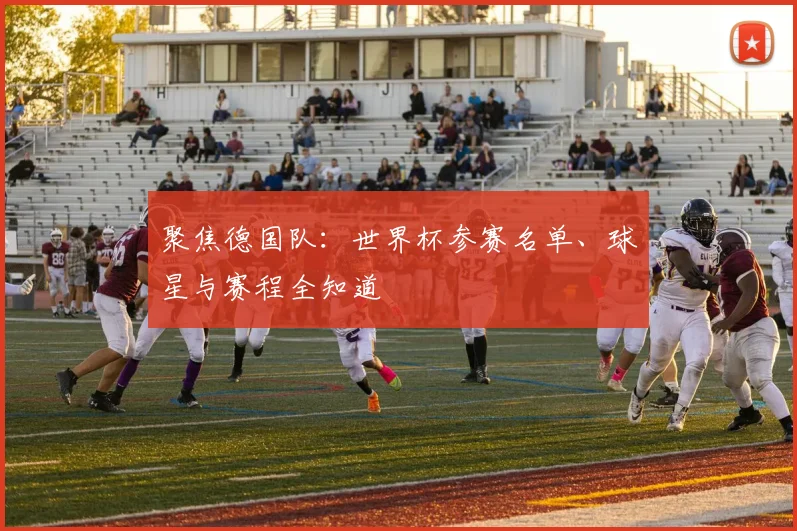 聚焦德国队：世界杯参赛名单、球星与赛程全知道