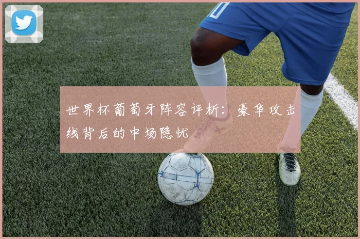 世界杯葡萄牙阵容评析：豪华攻击线背后的中场隐忧