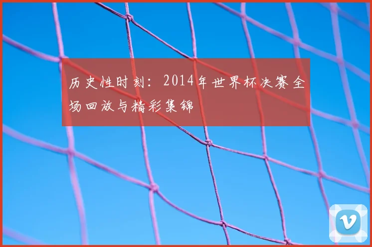 历史性时刻:2014年世界杯决赛全场回放与精彩集锦