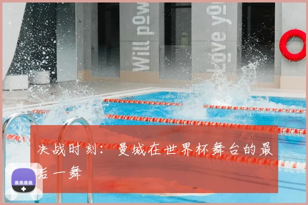 决战时刻：曼城在世界杯舞台的最后一舞