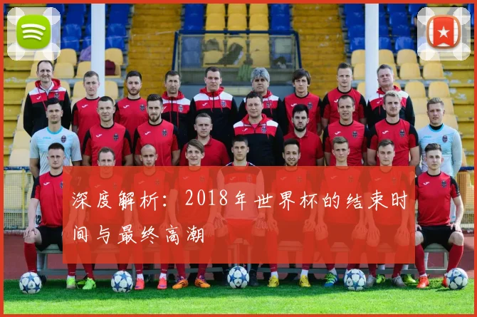 深度解析:2018年世界杯的结束时间与最终高潮