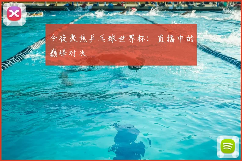 今夜聚焦乒乓球世界杯:直播中的巅峰对决