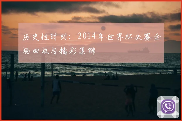 历史性时刻:2014年世界杯决赛全场回放与精彩集锦