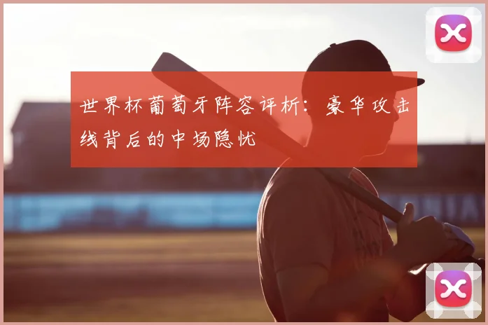 世界杯葡萄牙阵容评析：豪华攻击线背后的中场隐忧