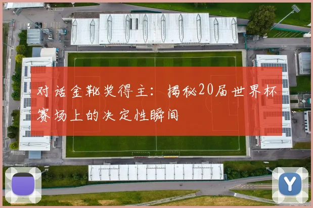 对话金靴奖得主:揭秘20届世界杯赛场上的决定性瞬间