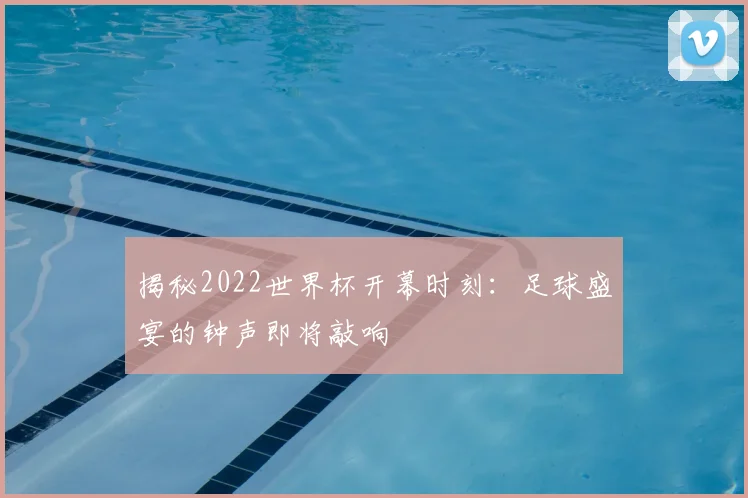 揭秘2022世界杯开幕时刻：足球盛宴的钟声即将敲响