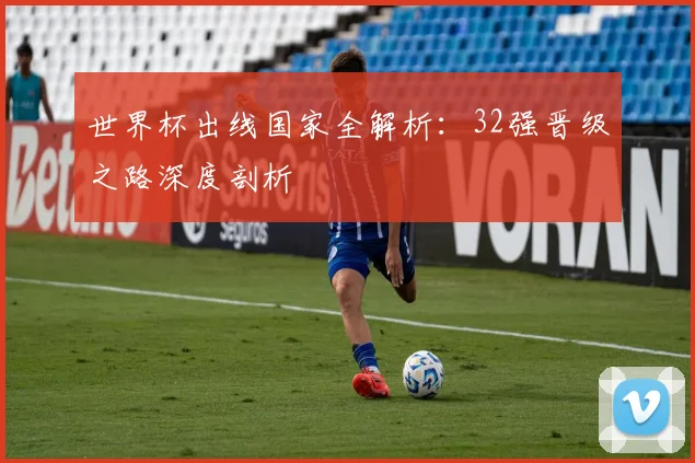 世界杯出线国家全解析：32强晋级之路深度剖析