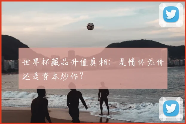 世界杯藏品升值真相：是情怀无价还是资本炒作？