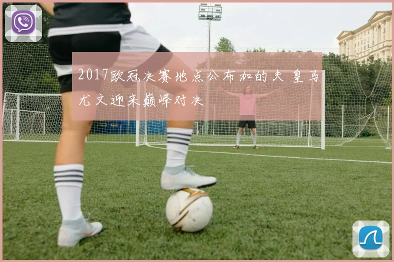 2017欧冠决赛地点公布加的夫 皇马尤文迎来巅峰对决
