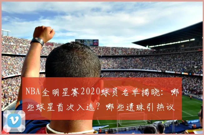 NBA全明星赛2020球员名单揭晓：哪些球星首次入选？哪些遗珠引热议？