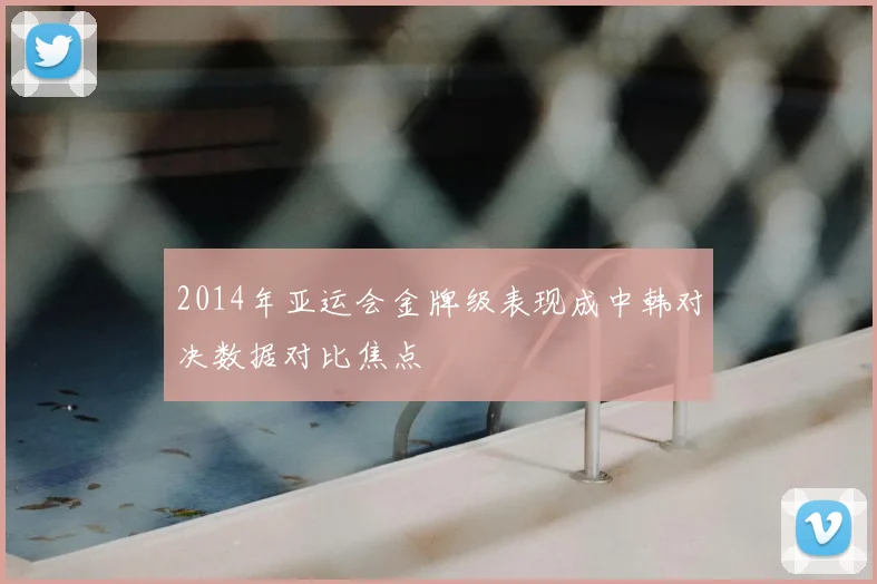 2014年亚运会金牌级表现成中韩对决数据对比焦点