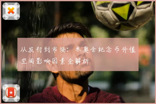 从发行到市场：冬奥会纪念币升值空间影响因素全解析