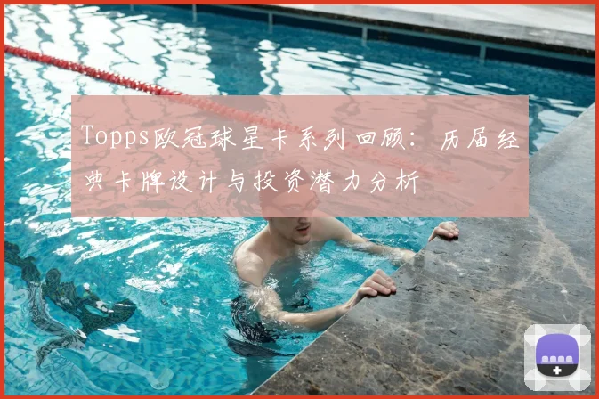 Topps欧冠球星卡系列回顾：历届经典卡牌设计与投资潜力分析