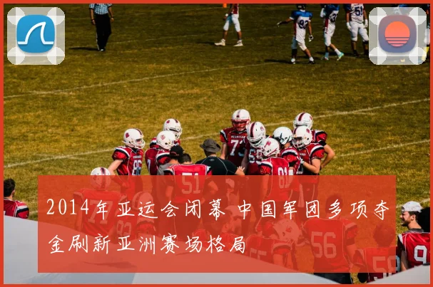 2014年亚运会闭幕 中国军团多项夺金刷新亚洲赛场格局