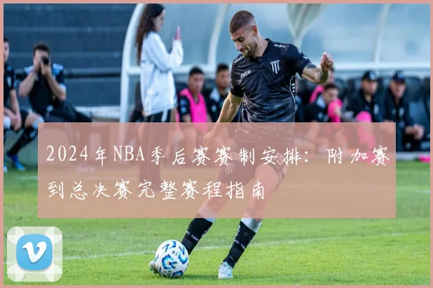 2024年NBA季后赛赛制安排：附加赛到总决赛完整赛程指南