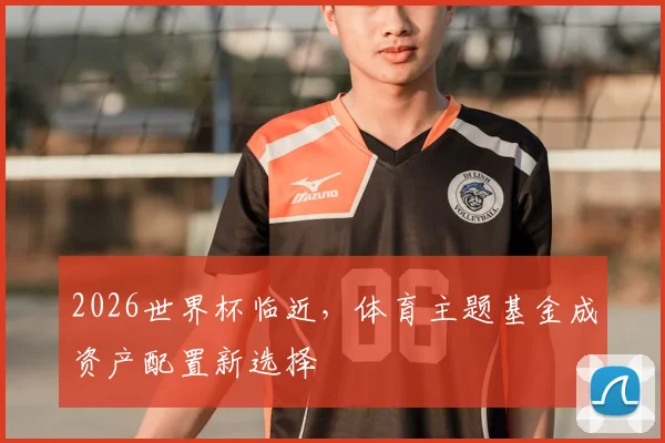 2026世界杯临近，体育主题基金成资产配置新选择