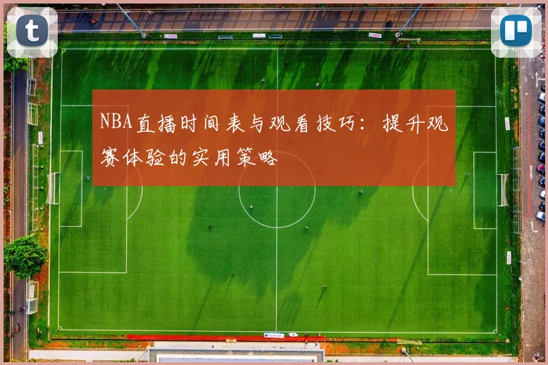 NBA直播时间表与观看技巧：提升观赛体验的实用策略
