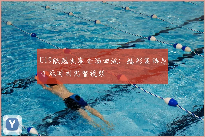 U19欧冠决赛全场回放：精彩集锦与夺冠时刻完整视频