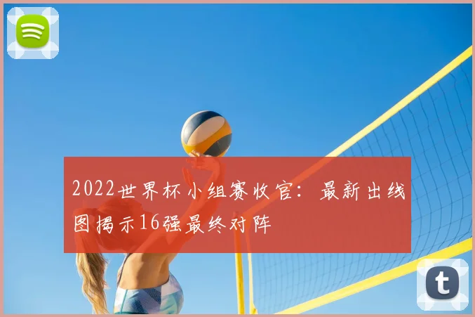 2022世界杯小组赛收官：最新出线图揭示16强最终对阵