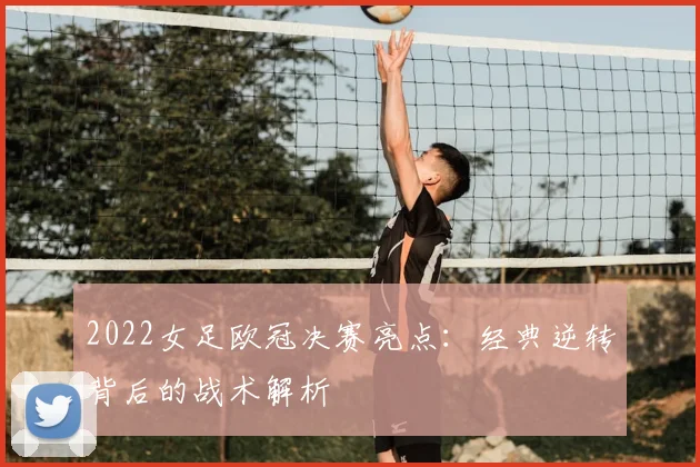 2022女足欧冠决赛亮点：经典逆转背后的战术解析