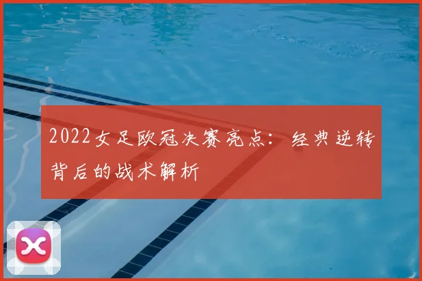 2022女足欧冠决赛亮点：经典逆转背后的战术解析