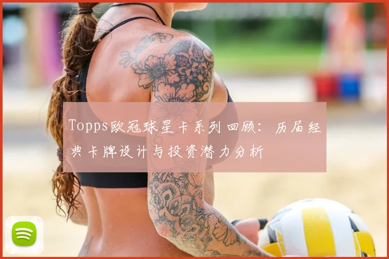 Topps欧冠球星卡系列回顾：历届经典卡牌设计与投资潜力分析