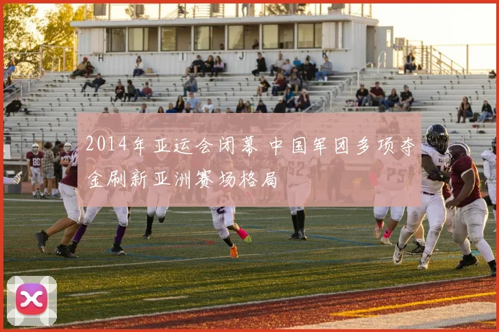 2014年亚运会闭幕 中国军团多项夺金刷新亚洲赛场格局